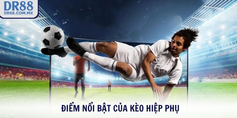 Điểm nổi bật của kèo hiệp phụ