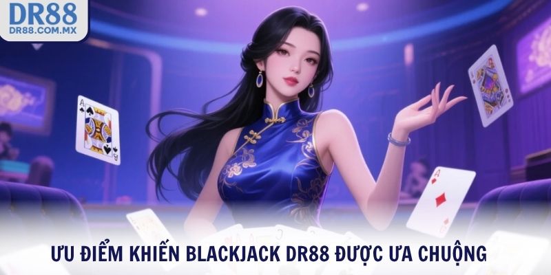 Ưu điểm khiến Blackjack DR88 được ưa chuộng